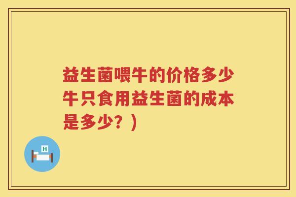 益生菌喂牛的价格多少牛只食用益生菌的成本是多少？)