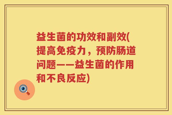益生菌的功效和副效(提高免疫力，预防肠道问题——益生菌的作用和不良反应)