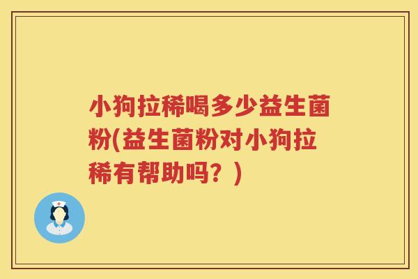 小狗拉稀喝多少益生菌粉(益生菌粉对小狗拉稀有帮助吗？)