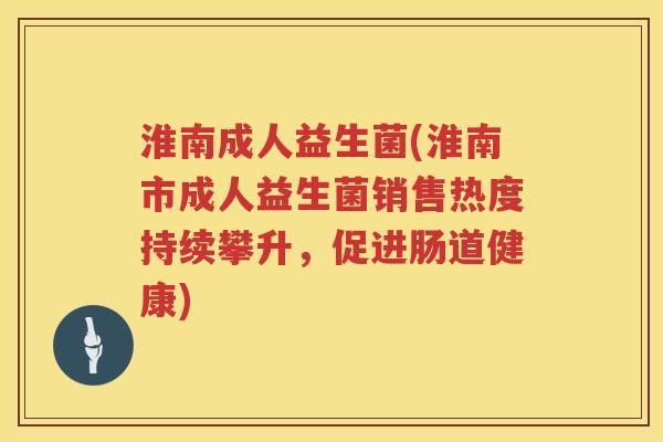 淮南成人益生菌(淮南市成人益生菌销售热度持续攀升，促进肠道健康)