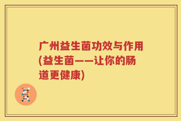 广州益生菌功效与作用(益生菌——让你的肠道更健康)