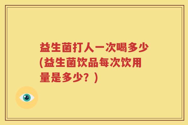 益生菌打人一次喝多少(益生菌饮品每次饮用量是多少？)