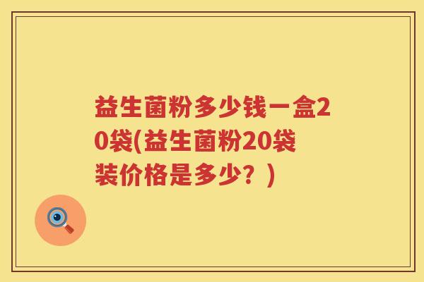 益生菌粉多少钱一盒20袋(益生菌粉20袋装价格是多少？)