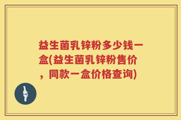 益生菌乳锌粉多少钱一盒(益生菌乳锌粉售价，同款一盒价格查询)