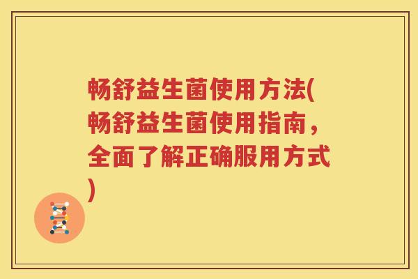 畅舒益生菌使用方法(畅舒益生菌使用指南，全面了解正确服用方式)