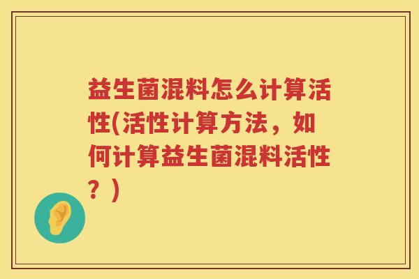 益生菌混料怎么计算活性(活性计算方法，如何计算益生菌混料活性？)