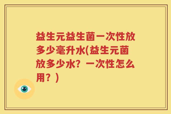 益生元益生菌一次性放多少毫升水(益生元菌放多少水？一次性怎么用？)