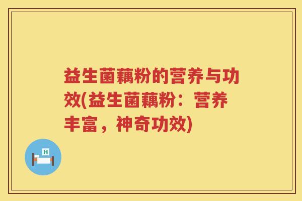 益生菌藕粉的营养与功效(益生菌藕粉：营养丰富，神奇功效)
