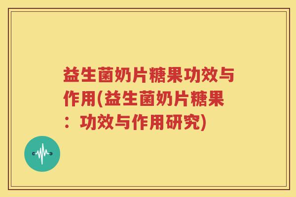 益生菌奶片糖果功效与作用(益生菌奶片糖果：功效与作用研究)