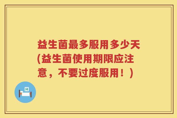 益生菌最多服用多少天(益生菌使用期限应注意，不要过度服用！)