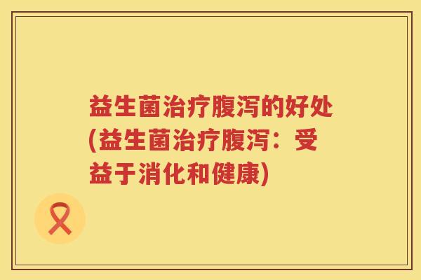 益生菌治疗腹泻的好处(益生菌治疗腹泻：受益于消化和健康)