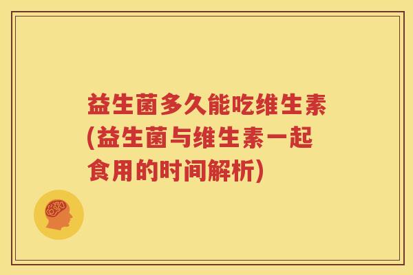 益生菌多久能吃维生素(益生菌与维生素一起食用的时间解析)