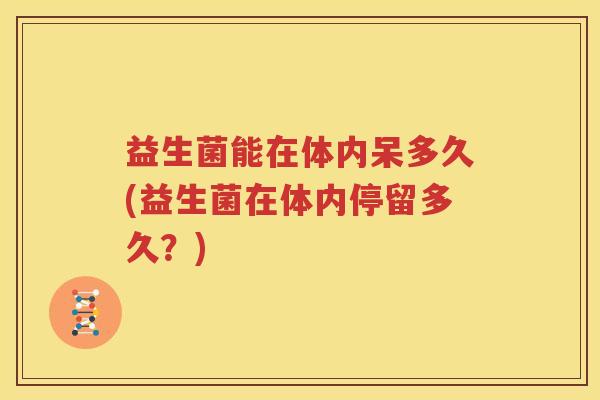 益生菌能在体内呆多久(益生菌在体内停留多久？)