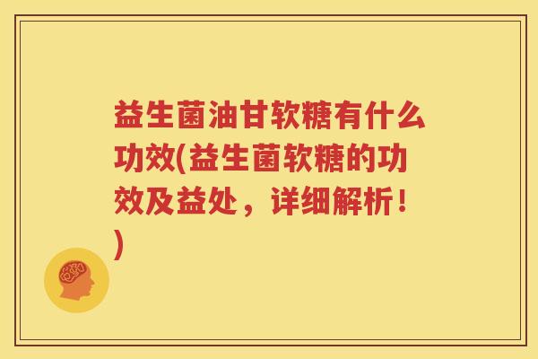 益生菌油甘软糖有什么功效(益生菌软糖的功效及益处，详细解析！)