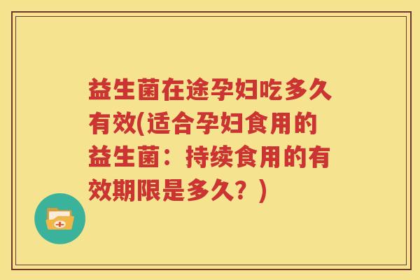益生菌在途孕妇吃多久有效(适合孕妇食用的益生菌：持续食用的有效期限是多久？)