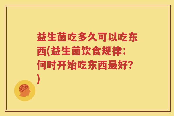 益生菌吃多久可以吃东西(益生菌饮食规律：何时开始吃东西最好？)
