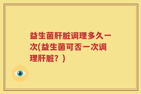 益生菌肝脏调理多久一次(益生菌可否一次调理肝脏？)