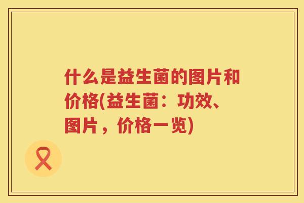 什么是益生菌的图片和价格(益生菌：功效、图片，价格一览)