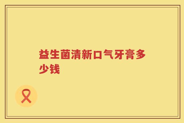 益生菌清新口气牙膏多少钱