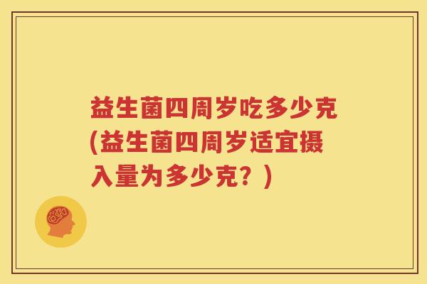 益生菌四周岁吃多少克(益生菌四周岁适宜摄入量为多少克？)