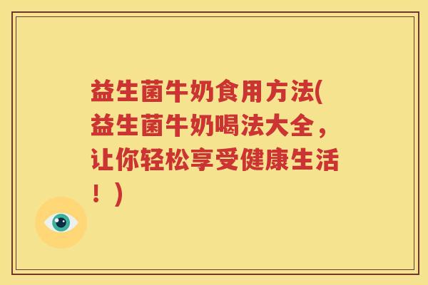 益生菌牛奶食用方法(益生菌牛奶喝法大全，让你轻松享受健康生活！)