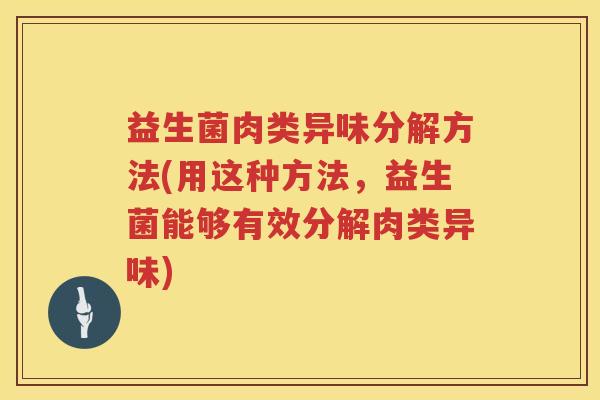 益生菌肉类异味分解方法(用这种方法，益生菌能够有效分解肉类异味)