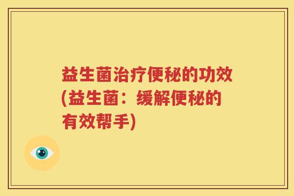 益生菌治疗便秘的功效(益生菌：缓解便秘的有效帮手)