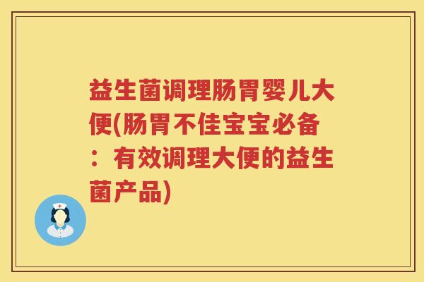 益生菌调理肠胃婴儿大便(肠胃不佳宝宝必备：有效调理大便的益生菌产品)