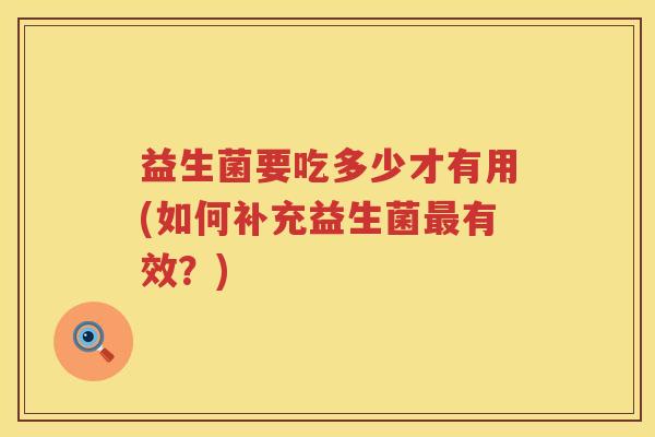 益生菌要吃多少才有用(如何补充益生菌最有效？)