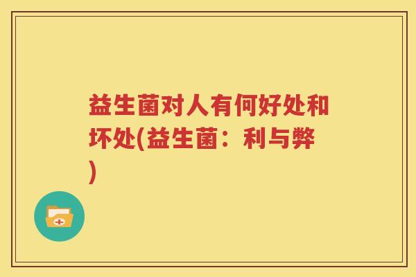 益生菌对人有何好处和坏处(益生菌：利与弊)