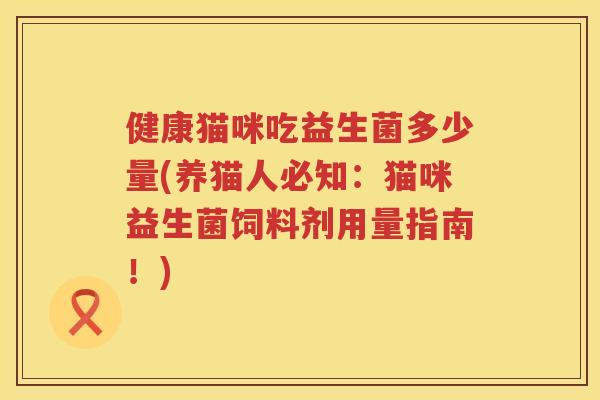 健康猫咪吃益生菌多少量(养猫人必知：猫咪益生菌饲料剂用量指南！)