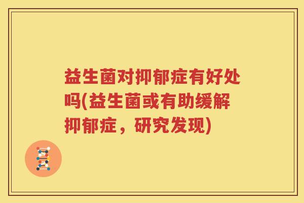 益生菌对抑郁症有好处吗(益生菌或有助缓解抑郁症，研究发现)