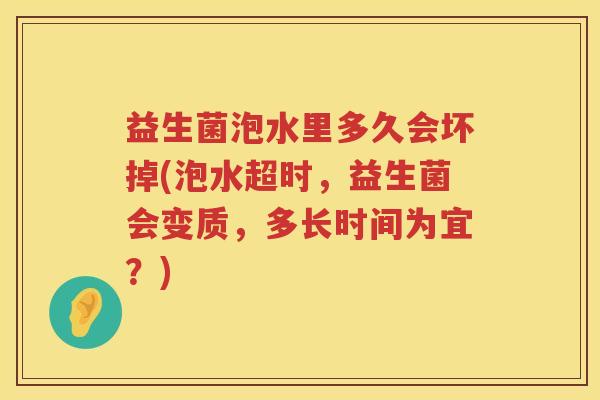 益生菌泡水里多久会坏掉(泡水超时，益生菌会变质，多长时间为宜？)