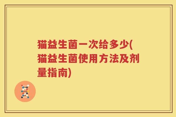 猫益生菌一次给多少(猫益生菌使用方法及剂量指南)