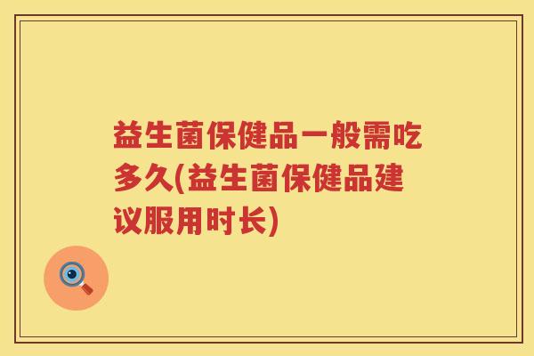 益生菌保健品一般需吃多久(益生菌保健品建议服用时长)