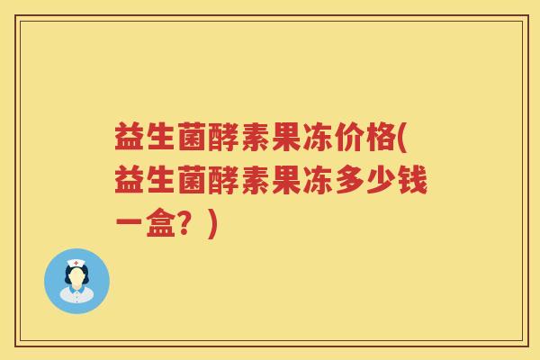 益生菌酵素果冻价格(益生菌酵素果冻多少钱一盒？)