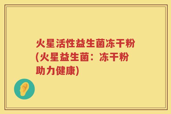 火星活性益生菌冻干粉(火星益生菌：冻干粉助力健康)