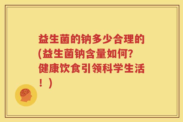 益生菌的钠多少合理的(益生菌钠含量如何？健康饮食引领科学生活！)