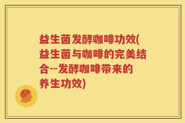 益生菌发酵咖啡功效(益生菌与咖啡的完美结合--发酵咖啡带来的养生功效)
