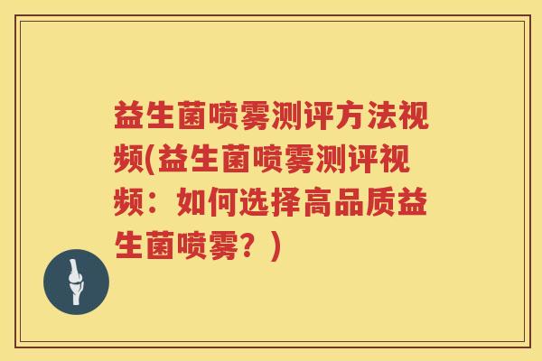 益生菌喷雾测评方法视频(益生菌喷雾测评视频：如何选择高品质益生菌喷雾？)