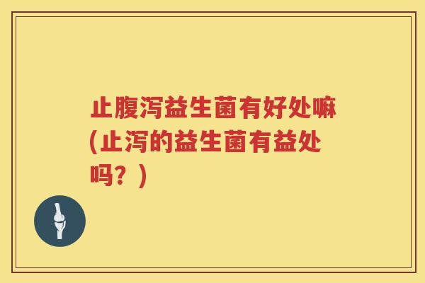 止腹泻益生菌有好处嘛(止泻的益生菌有益处吗？)