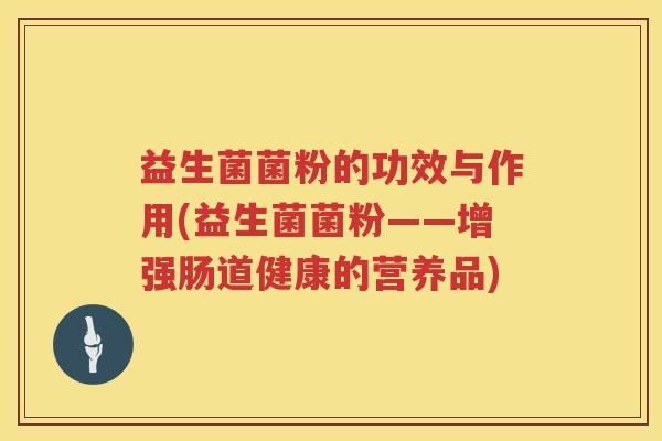 益生菌菌粉的功效与作用(益生菌菌粉——增强肠道健康的营养品)