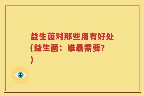 益生菌对那些用有好处(益生菌：谁最需要？)