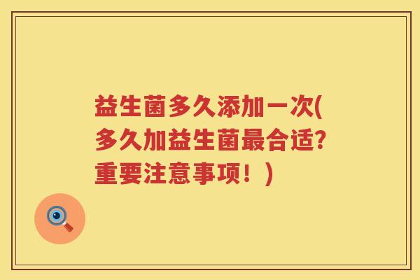 益生菌多久添加一次(多久加益生菌最合适？重要注意事项！)