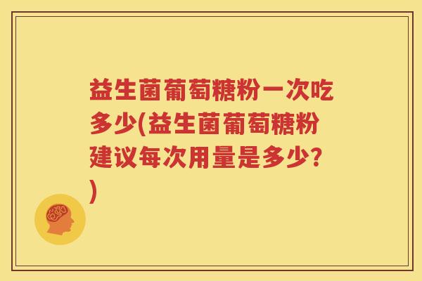 益生菌葡萄糖粉一次吃多少(益生菌葡萄糖粉建议每次用量是多少？)