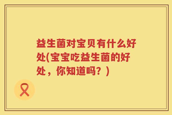 益生菌对宝贝有什么好处(宝宝吃益生菌的好处，你知道吗？)