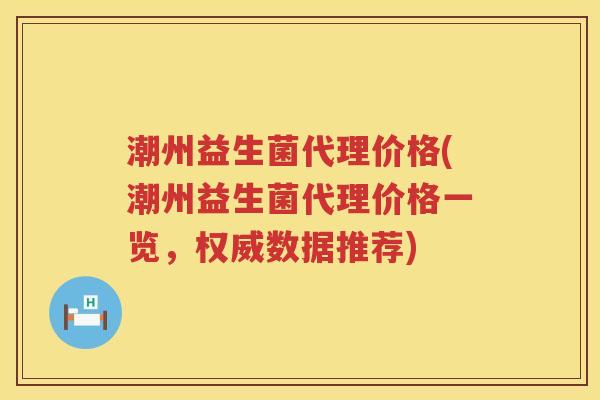 潮州益生菌代理价格(潮州益生菌代理价格一览，权威数据推荐)