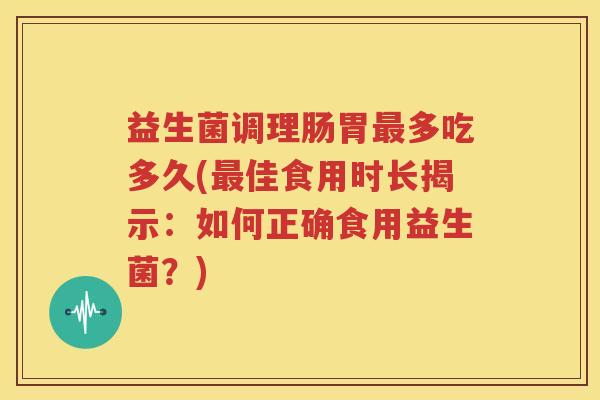 益生菌调理肠胃最多吃多久(最佳食用时长揭示：如何正确食用益生菌？)