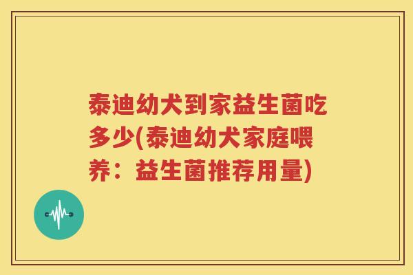 泰迪幼犬到家益生菌吃多少(泰迪幼犬家庭喂养：益生菌推荐用量)