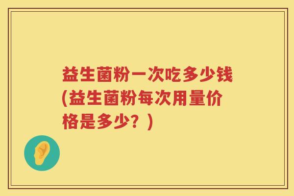 益生菌粉一次吃多少钱(益生菌粉每次用量价格是多少？)